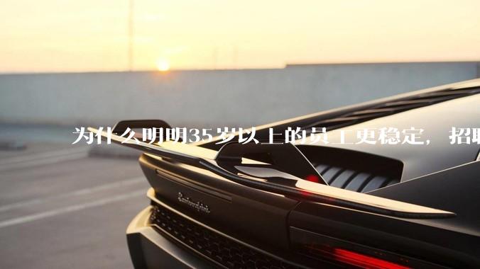 为什么明明35岁以上的员工更稳定，招聘时不要，被裁的也是他们？